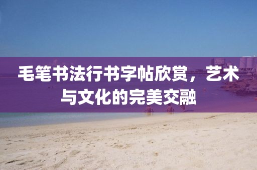 毛笔书法行书字帖欣赏，艺术与文化的完美交融