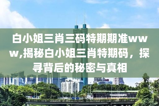 白小姐三肖三码特期期准www,揭秘白小姐三肖特期码，探寻背后的秘密与真相