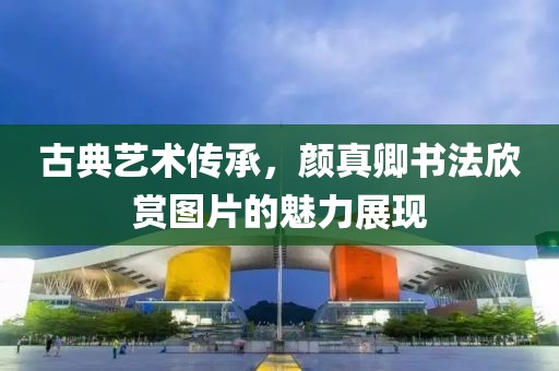 古典艺术传承，颜真卿书法欣赏图片的魅力展现