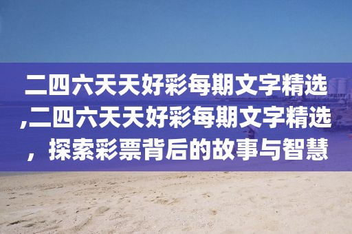 二四六天天好彩每期文字精选,二四六天天好彩每期文字精选，探索彩票背后的故事与智慧