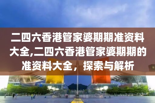 二四六香港管家婆期期准资料大全,二四六香港管家婆期期的准资料大全，探索与解析