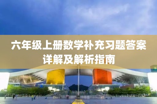 六年级上册数学补充习题答案详解及解析指南
