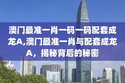 澳门最准一肖一码一码配套成龙A