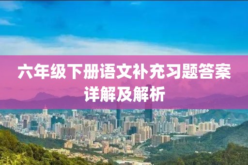 六年级下册语文补充习题答案详解及解析