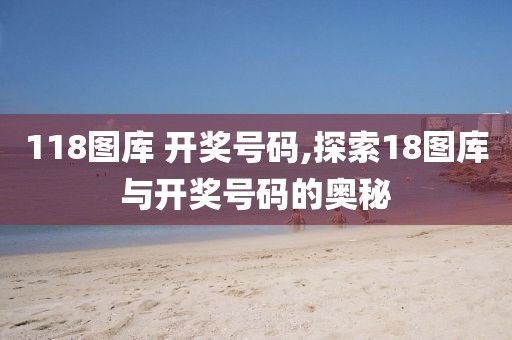 118图库 开奖号码,探索18图库与开奖号码的奥秘