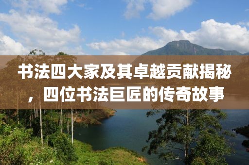 书法四大家及其卓越贡献揭秘，四位书法巨匠的传奇故事