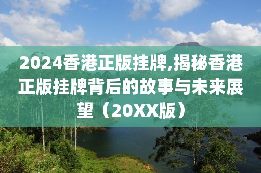 2024香港正版挂牌,揭秘香港正版挂牌背后的故事与未来展望（20XX版）