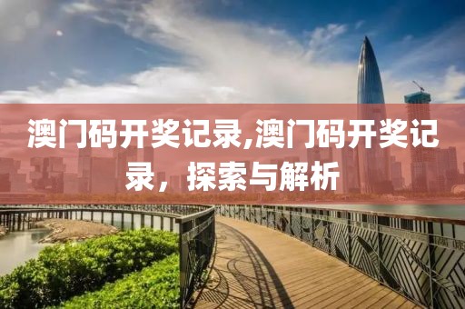 澳门码开奖记录,澳门码开奖记录，探索与解析