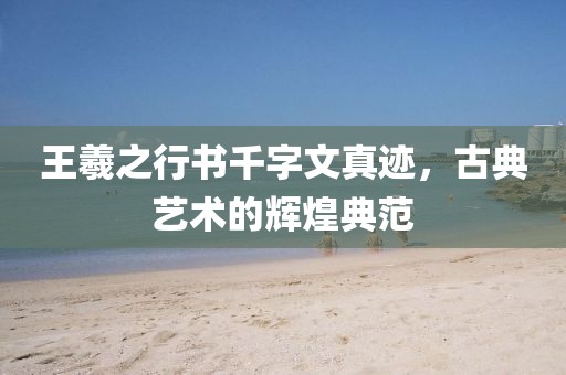 王羲之行书千字文真迹，古典艺术的辉煌典范