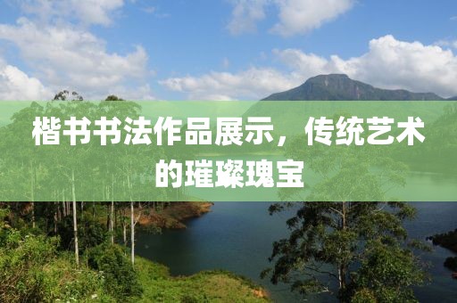 楷书书法作品展示，传统艺术的璀璨瑰宝