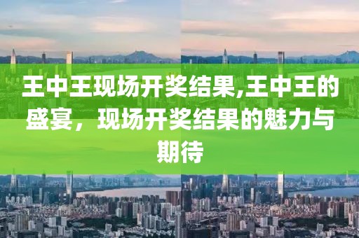 王中王现场开奖结果,王中王的盛宴，现场开奖结果的魅力与期待