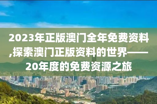 2023年正版澳门全年免费资料,探索澳门正版资料的世界——20年度的免费资源之旅