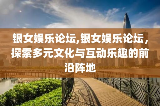银女娱乐论坛,银女娱乐论坛，探索多元文化与互动乐趣的前沿阵地