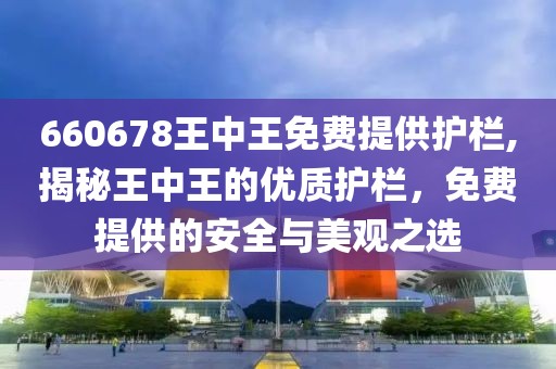 660678王中王免费提供护栏,揭秘王中王的优质护栏，免费提供的安全与美观之选