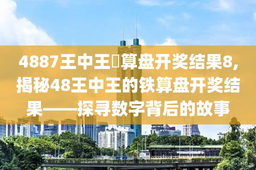 4887王中王鉄算盘开奖结果8,揭秘48王中王的铁算盘开奖结果——探寻数字背后的故事