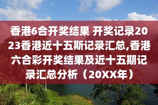 香港6合开奖结果 开奖记录2023香港近十五斯记录汇总,香港六合彩开奖结果及近十五期记录汇总分析（20XX年）
