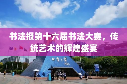 书法报第十六届书法大赛，传统艺术的辉煌盛宴