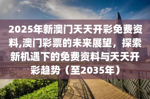 2025年新澳门天天开彩免费资料,澳门彩票的未来展望，探索新机遇下的免费资料与天天开彩趋势（至2035年）