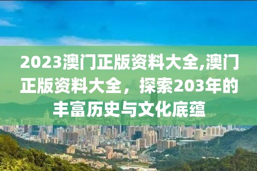 2023澳门正版资料大全,澳门正版资料大全，探索203年的丰富历史与文化底蕴