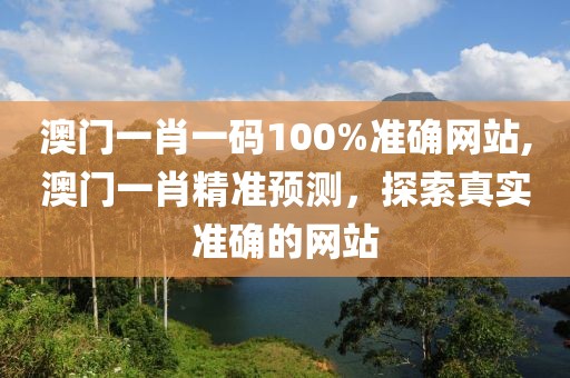 澳门一肖一码100%准确网站,澳门一肖精准预测，探索真实准确的网站