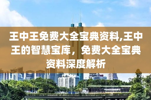 王中王免费大全宝典资料,王中王的智慧宝库，免费大全宝典资料深度解析