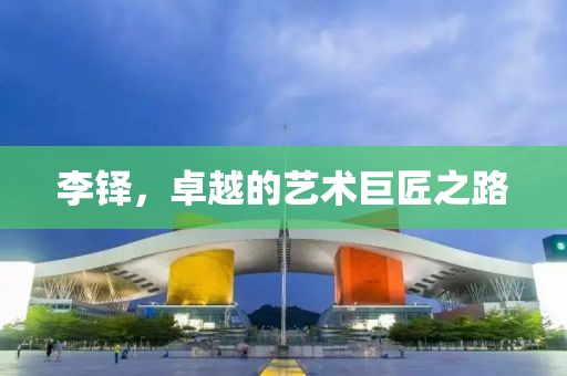 李铎，卓越的艺术巨匠之路