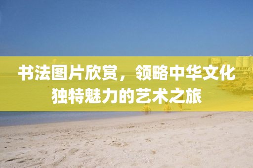 书法图片欣赏，领略中华文化独特魅力的艺术之旅
