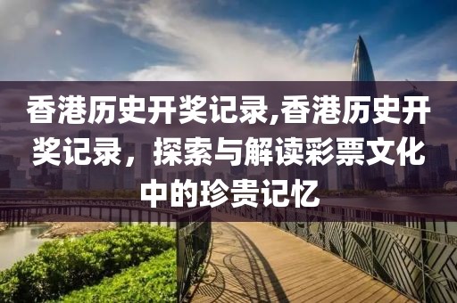 香港历史开奖记录,香港历史开奖记录，探索与解读彩票文化中的珍贵记忆