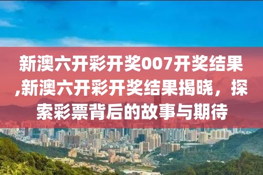 新澳六开彩开奖007开奖结果,新澳六开彩开奖结果揭晓，探索彩票背后的故事与期待
