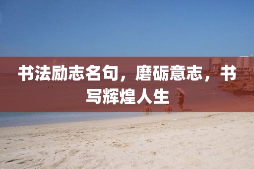 书法励志名句，磨砺意志，书写辉煌人生