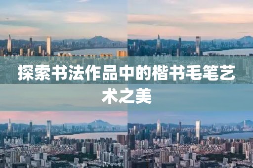 探索书法作品中的楷书毛笔艺术之美
