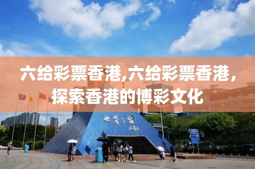 六给彩票香港,六给彩票香港，探索香港的博彩文化