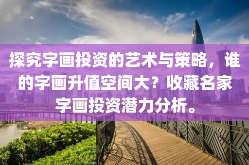 探究字画投资的艺术与策略，谁的字画升值空间大？收藏名家字画投资潜力分析。