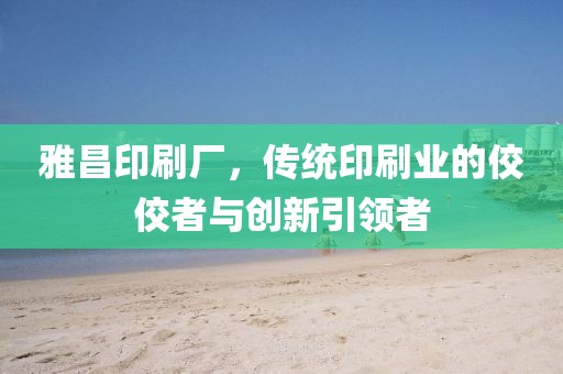 雅昌印刷厂，传统印刷业的佼佼者与创新引领者
