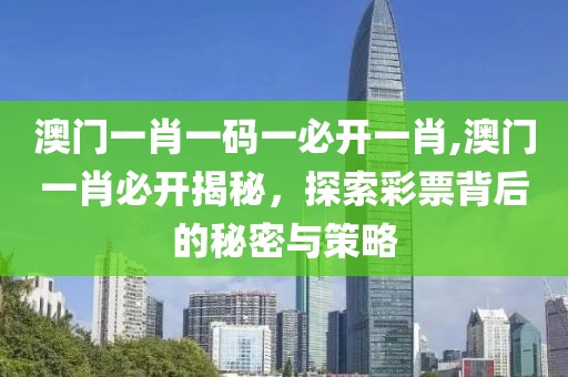 澳门一肖一码一必开一肖,澳门一肖必开揭秘，探索彩票背后的秘密与策略