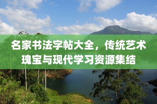 名家书法字帖大全，传统艺术瑰宝与现代学习资源集结