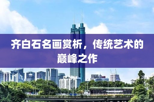 齐白石名画赏析，传统艺术的巅峰之作