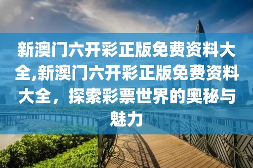 新澳门六开彩正版免费资料大全,新澳门六开彩正版免费资料大全，探索彩票世界的奥秘与魅力