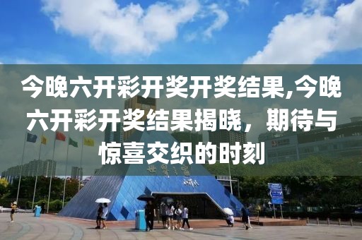 今晚六开彩开奖开奖结果,今晚六开彩开奖结果揭晓，期待与惊喜交织的时刻