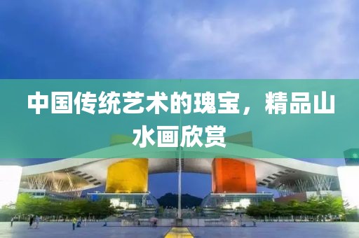 中国传统艺术的瑰宝，精品山水画欣赏