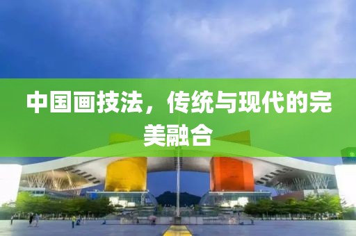 中国画技法，传统与现代的完美融合