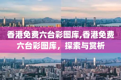 香港免费六台彩图库,香港免费六台彩图库，探索与赏析