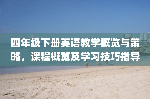 四年级下册英语教学概览与策略，课程概览及学习技巧指导