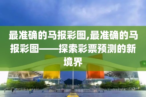 最准确的马报彩图,最准确的马报彩图——探索彩票预测的新境界