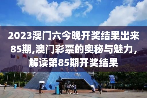 2023澳门六今晚开奖结果出来85期,澳门彩票的奥秘与魅力，解读第85期开奖结果