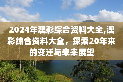 2024年澳彩综合资料大全,澳彩综合资料大全，探索20年来的变迁与未来展望