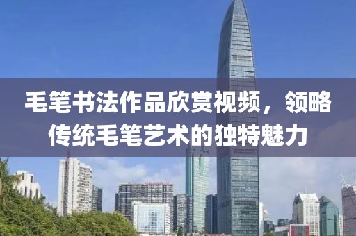 毛笔书法作品欣赏视频，领略传统毛笔艺术的独特魅力