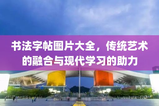 书法字帖图片大全，传统艺术的融合与现代学习的助力