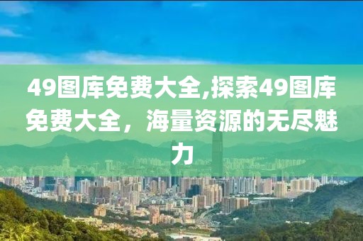 49图库免费大全,探索49图库免费大全，海量资源的无尽魅力