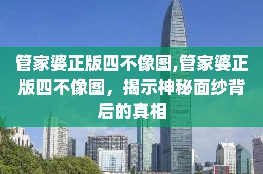 管家婆正版四不像图,管家婆正版四不像图，揭示神秘面纱背后的真相